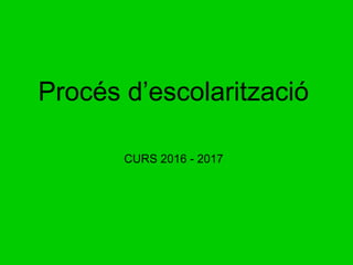 Procés d’escolarització
CURS 2016 - 2017
 