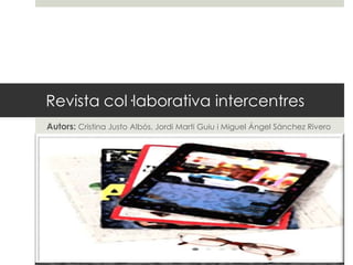 Revista col·laborativaintercentres Autors:Cristina Justo Albós, Jordi Martí Guiu i Miguel Ángel Sánchez Rivero 