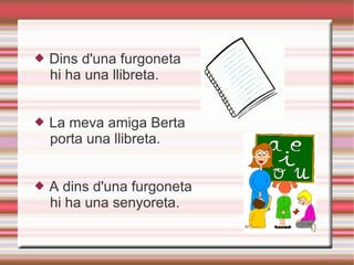 Dins d'una furgoneta hi ha una llibreta. La meva amiga Berta porta una llibreta. A dins d'una furgoneta hi ha una senyoreta. 