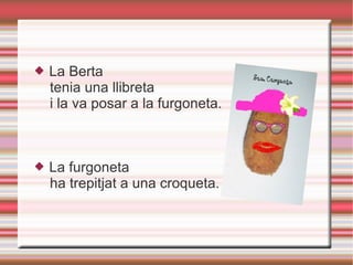 La Berta tenia una llibreta i la va posar a la furgoneta. La furgoneta ha trepitjat a una croqueta. 