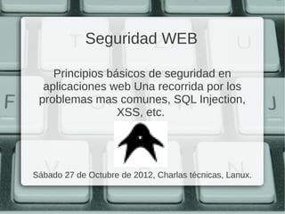 Seguridad WEB

    Principios básicos de seguridad en
  aplicaciones web Una recorrida por los
 problemas mas comunes, SQL Injection,
                 XSS, etc.




Sábado 27 de Octubre de 2012, Charlas técnicas, Lanux.
 