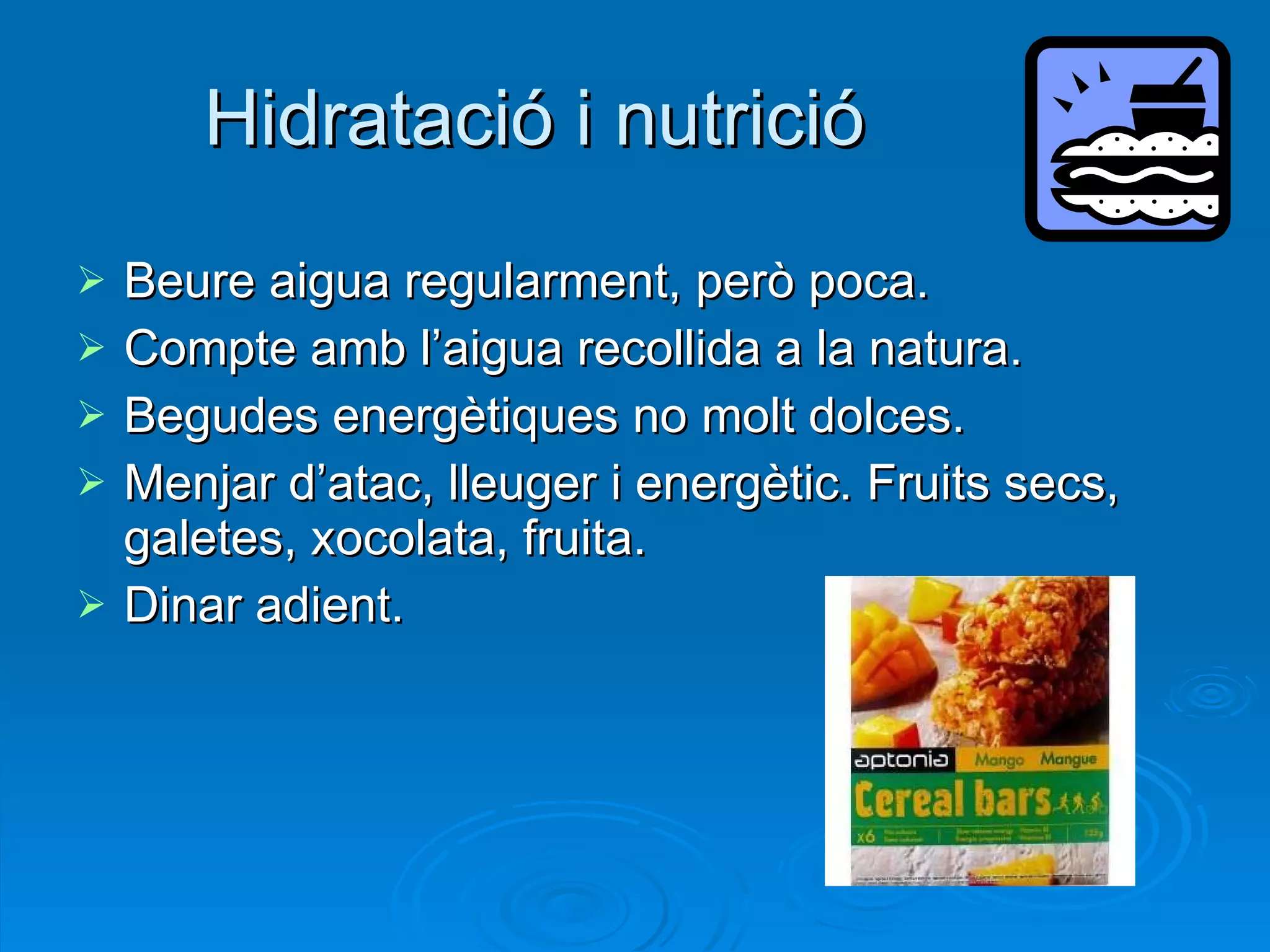 Hidratació i nutrició Beure aigua regularment, però poca.  Compte amb l’aigua recollida a la natura. Begudes energètiques no molt dolces. Menjar d’atac, lleuger i energètic. Fruits secs, galetes, xocolata, fruita. Dinar adient. 