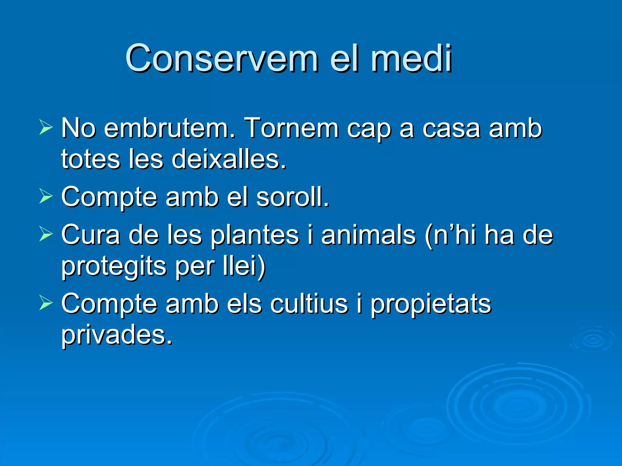 Conservem el medi No embrutem. Tornem cap a casa amb totes les deixalles. Compte amb el soroll. Cura de les plantes i animals (n’hi ha de protegits per llei) Compte amb els cultius i propietats privades. 