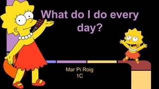 What do I do every
day?
Mar Pi Roig
1C
 