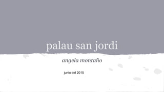 palau san jordi
angela montaño
junio del 2015
 