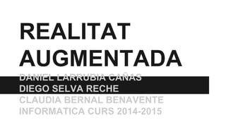REALITAT
AUGMENTADA
DANIEL LARRUBIA CAÑAS
DIEGO SELVA RECHE
CLAUDIA BERNAL BENAVENTE
INFORMATICA CURS 2014-2015
 