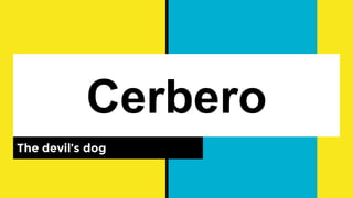 Cerbero
The devil’s dog
 