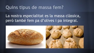 Quins tipus de massa fem?
La nostra especialitat es la massa clàssica,
però també fem pa d’olives i pa integral.
 