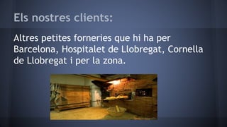 Els nostres clients:
Altres petites forneries que hi ha per
Barcelona, Hospitalet de Llobregat, Cornella
de Llobregat i per la zona.
 