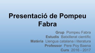 Presentació de Pompeu
Fabra
Grup Pompeu Fabra
Estudis Batxillerat científic
Matèria Llengua catalana i literatura
Professor Pere Poy Baena
Curs 2016 - 2017
 