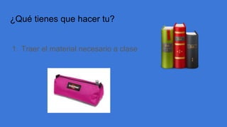 ¿Qué tienes que hacer tu?
1. Traer el material necesario a clase
 