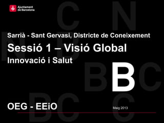 Ajuntament de Barcelona – Districte de Sarrià – Sant Gervasi
Sarrià - Sant Gervasi, Districte de Coneixement
Sessió 1 – Visió Global
Innovació i Salut
Maig 2013OEG - EEiO
 