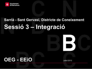 Ajuntament de Barcelona – Districte de Sarrià – Sant Gervasi
Sarrià - Sant Gervasi, Districte de Coneixement
Sessió 3 – Integració
Juliol 2013OEG - EEiO
 