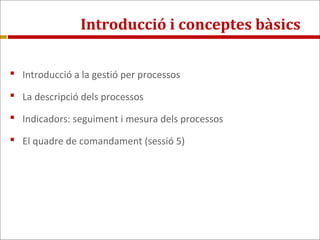 Introducció i conceptes bàsics
 Introducció a la gestió per processos
 La descripció dels processos
 Indicadors: seguim...