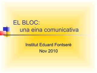 EL BLOC:
una eina comunicativa
Institut Eduard Fontserè
Nov 2010
 