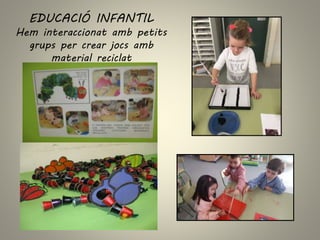 EDUCACIÓ INFANTIL
Hem interaccionat amb petits
grups per crear jocs amb
material reciclat
 