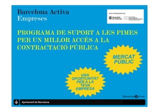 Barcelona Activa
Empreses

PROGRAMA DE SUPORT A LES PIMES
PER UN MILLOR ACCÉS A LA
CONTRACTACIÓ PÚBLICA




                          Promoció Econòmica
 