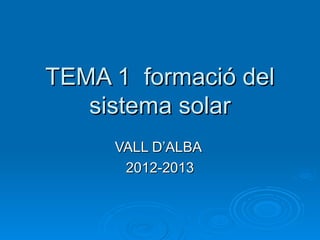 TEMA 1 formació del
   sistema solar
     VALL D’ALBA
      2012-2013
 