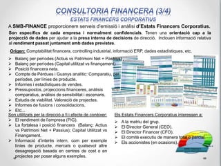 Planificació financera: pressupostos, projeccions, anàlisis de sensibilitat i escenaris.
Valoració econòmica i financera d’empreses
La Planificació financera consta de:
 Planificació financera a llarg termini:
Inversions en capital.
 Planificació financera a curt termini:
Pressupostos anuals.
 Anàlisis d'escenaris.
 Anàlisis de sensibilitat.
Valoració econòmica i financera:
Principals metodologies:
 Cash Flow: Fluxos de caixa descomptats.
 Balanç de Situació: Mètodes estàtics
basats en informació comptable (Valor
Patrimonial).
 Compte de resultats: Valoració a partir
d’informació borsària: Mètode dels
múltiples.
 Mètodes de valoració mixtes (fons de
comerç).
 Creació de valor.
 Valoració d’empreses mitjançant opcions
reals:
ESCENÀRI PESSIMISTA
ESCENÀRI MODERAT
ESCENÀRI OPTIMISTA
 