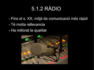 5.1.2 RÀDIO
- Fins el s. XX, mitjà de comunicació més ràpid
- Té molta rellevancia
- Ha millorat la qualitat
 