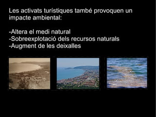 Les activats turístiques també provoquen un
impacte ambiental:
-Altera el medi natural
-Sobreexplotació dels recursos naturals
-Augment de les deixalles
 