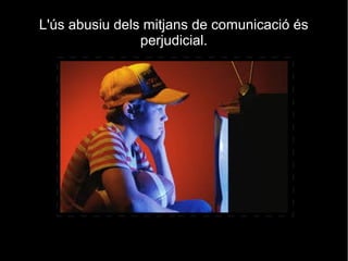L'ús abusiu dels mitjans de comunicació és
perjudicial.
 
