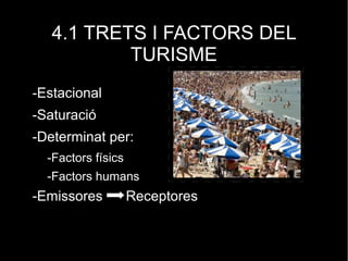 4.1 TRETS I FACTORS DEL
TURISME
-Estacional
-Saturació
-Determinat per:
-Factors físics
-Factors humans
-Emissores Receptores
 