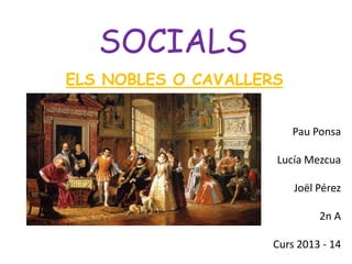 SOCIALS
ELS NOBLES O CAVALLERS
Pau Ponsa

Lucía Mezcua
Joël Pérez

2n A
Curs 2013 - 14

 