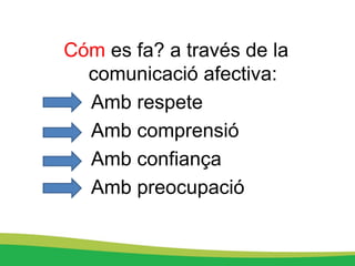 Cóm es fa? a través de la
comunicació afectiva:
Amb respete
Amb comprensió
Amb confiança
Amb preocupació
 