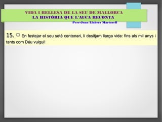 VIDA I BELLESA DE LA SEU DE MALLORCA 
LA HISTÒRIA QUE L'AUCA RECONTA 
Pere-Joan Llabrés Martorell 
1155.. □ EEnn ffeesstteejjaarr eell sseeuu sseettèè cceenntteennaarrii,, llii ddeessiittjjaamm llllaarrggaa vviiddaa:: ffiinnss aallss mmiill aannyyss ii 
ttaannttss ccoomm DDééuu vvuullgguuii!! 
 