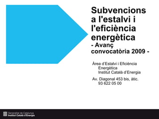 Subvencions
a l'estalvi i
l'eficiència
energètica
- Avanç
convocatòria 2009 -
Àrea d’Estalvi i Eficiència
   Energètica
   Institut Català d’Energia
Av. Diagonal 453 bis, àtic.
   93 622 05 00
 