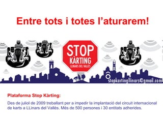 Entre tots i totes l’aturarem!




Plataforma Stop Kàrting:
Des de juliol de 2009 treballant per a impedir la implantació del circuit internacional
de karts a LLinars del Vallès. Més de 500 persones i 30 entitats adherides.
 