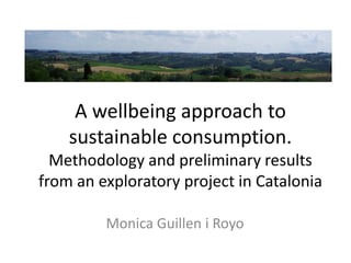 A wellbeing approach to
    sustainable consumption.
  Methodology and preliminary results
from an exploratory project in Catalonia

         Monica Guillen i Royo
 