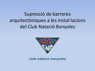 Supressió de barreres
arquitectòniques a les instal·lacions
    del Club Natació Banyoles
 