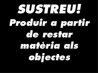 SUSTREU!
Produir a partir
de restar
matèria als
objectes
 