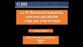 Antoni Albert
La 4a Revolució Industrial,
com ens pot afectar
i vies per a fer-hi front
UOC Àmbit de Competències
Digitals
2017
 