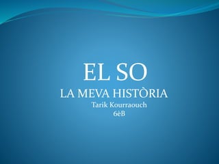 EL SO
LA MEVA HISTÒRIA
Tarik Kourraouch
6èB
 