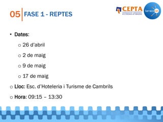 FASE 1 - REPTES05
• Dates:
o 26 d’abril
o 2 de maig
o 9 de maig
o 17 de maig
o Lloc: Esc. d’Hoteleria i Turisme de Cambrils
o Hora: 09:15 – 13:30
 