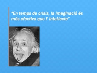 “En temps de crisis, la imaginació és
més efectiva que l’ intel·lecte”
 