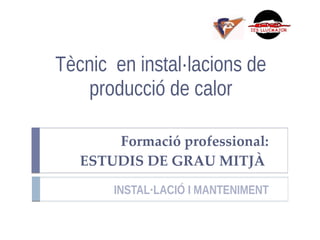 Tècnic en instal·lacions de
producció de calor
Formació professional:
ESTUDIS DE GRAU MITJÀ
INSTAL·LACIÓ I MANTENIMENT
 