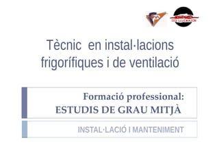 Tècnic en instal·lacions
frigorífiques i de ventilació
Formació professional:
ESTUDIS DE GRAU MITJÀ
INSTAL·LACIÓ I MANTENIMENT
 