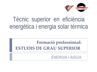 Tècnic superior en eficiència
energètica i energia solar tèrmica
Formació professional:
ESTUDIS DE GRAU SUPERIOR
ENERGIA I AIGUA
 