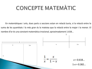 En matemàtiques i arts, dues parts o seccions estan en relació àuria, si la relació entre la suma de les quantitats i la més gran és la mateixa que la relació entre la major i la menor. El nombre d’or és una constant matemàtica irracional, aproximadament 1.618... x  = 0.618… 1- x  = 0.382… 