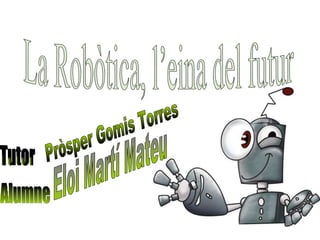 La Robòtica, l’eina del futur Eloi Martí Mateu Pròsper Gomis Torres Tutor Alumne 