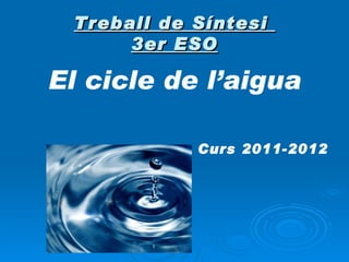 Treball de Síntesi
      3er ESO

El cicle de l’aigua

            Curs 2011-2012
 