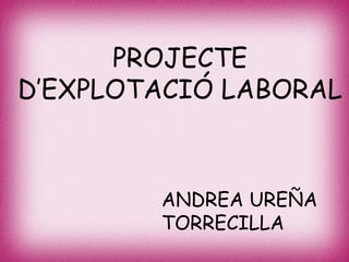 PROJECTE
D’EXPLOTACIÓ LABORAL
ANDREA UREÑA
TORRECILLA
 