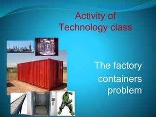 Activity of 
Technology class 
The factory 
containers 
problem 
 