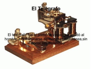 El Telégrafo El telégrafo fue el primer aparato que ayudó al hombre a comunicarse de manera instantánea,sin importar las distancias 
