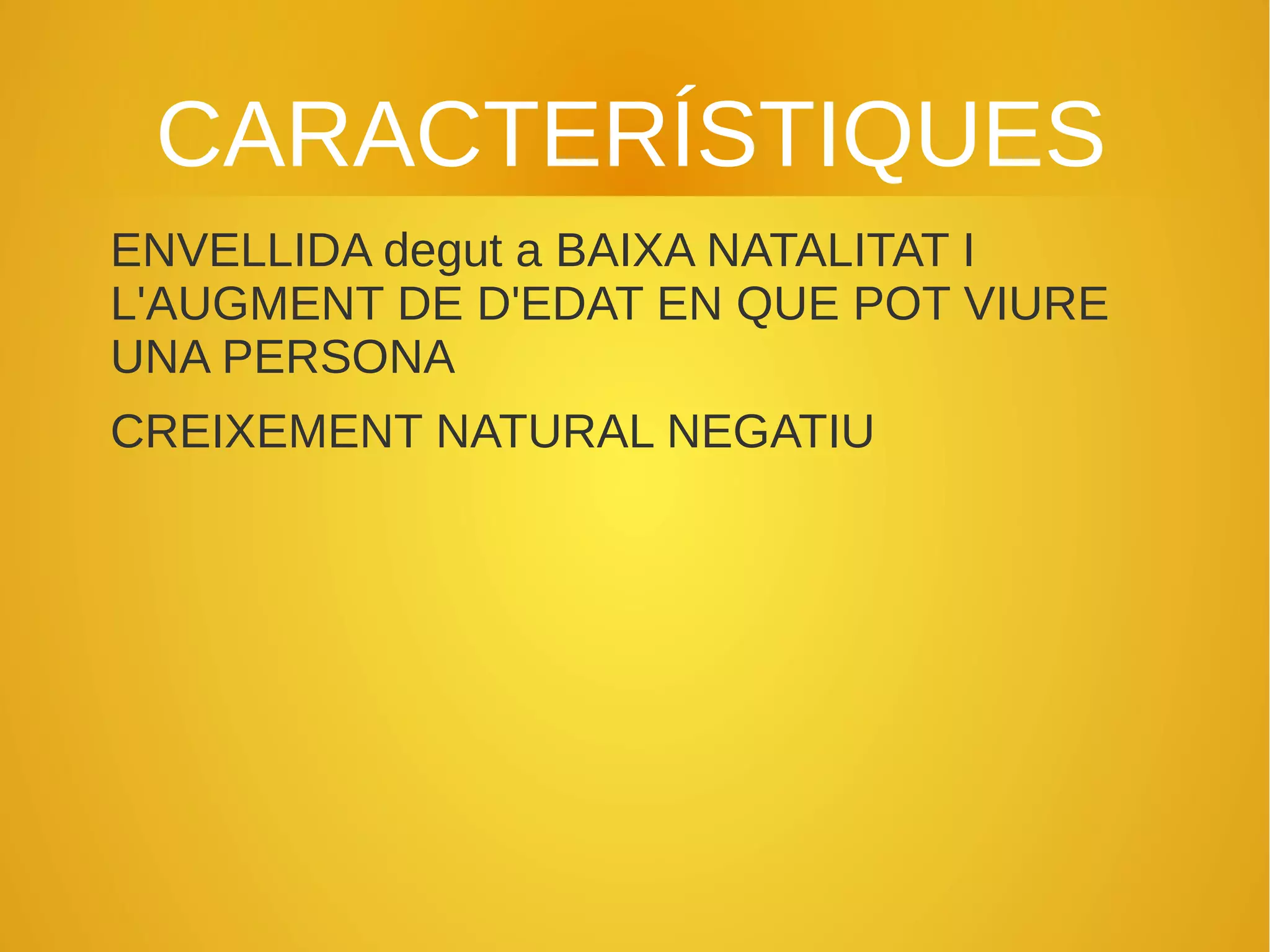 CARACTERÍSTIQUES
ENVELLIDA degut a BAIXA NATALITAT I
L'AUGMENT DE D'EDAT EN QUE POT VIURE
UNA PERSONA
CREIXEMENT NATURAL NEGATIU
 