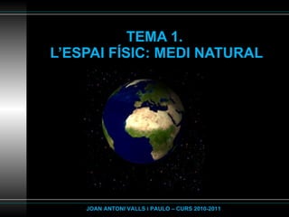 TEMA 1.  L’ESPAI FÍSIC: MEDI NATURAL JOAN ANTONI VALLS i PAULO – CURS 2010-2011 